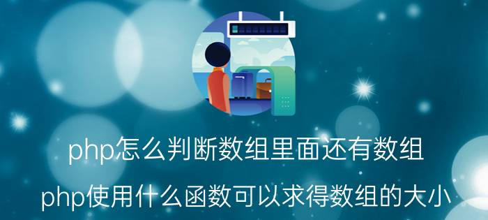 php怎么判断数组里面还有数组 php使用什么函数可以求得数组的大小？